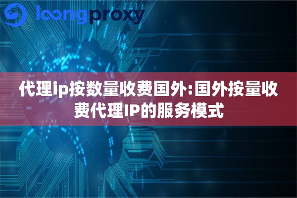 代理ip按数量收费国外:国外按量收费代理IP的服务模式