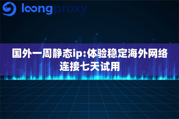 国外一周静态ip:体验稳定海外网络连接七天试用