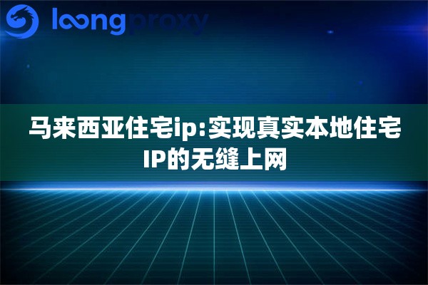 马来西亚住宅ip:实现真实本地住宅IP的无缝上网
