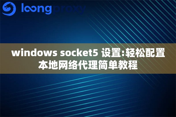 windows socket5 设置:轻松配置本地网络代理简单教程