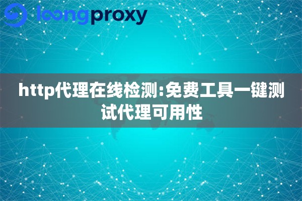 http代理在线检测:免费工具一键测试代理可用性