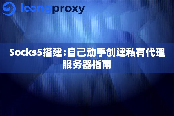 Socks5搭建:自己动手创建私有代理服务器指南