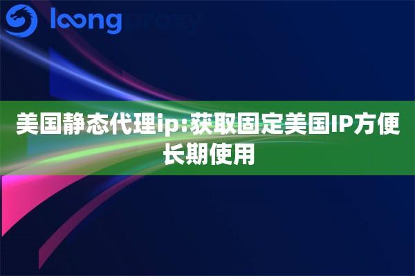 美国静态代理ip:获取固定美国IP方便长期使用