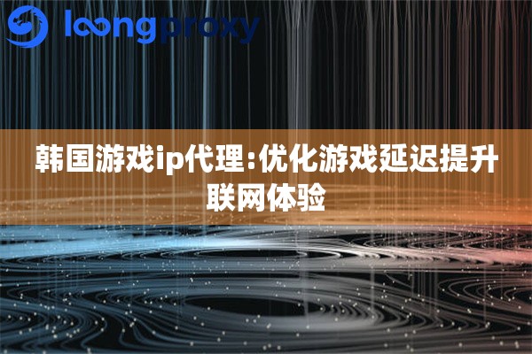 韩国游戏ip代理:优化游戏延迟提升联网体验