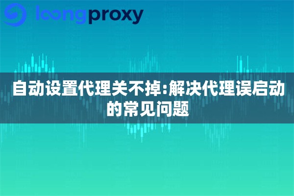 自动设置代理关不掉:解决代理误启动的常见问题