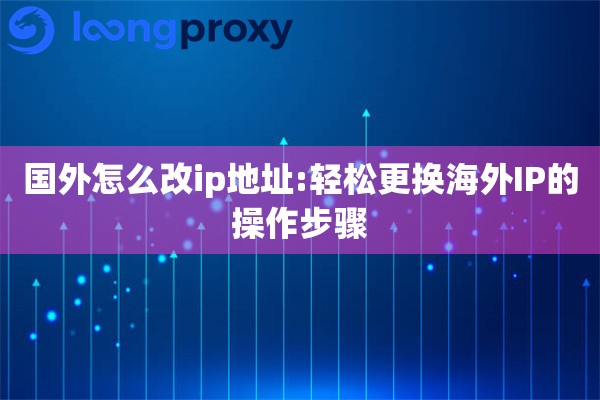 国外怎么改ip地址:轻松更换海外IP的操作步骤