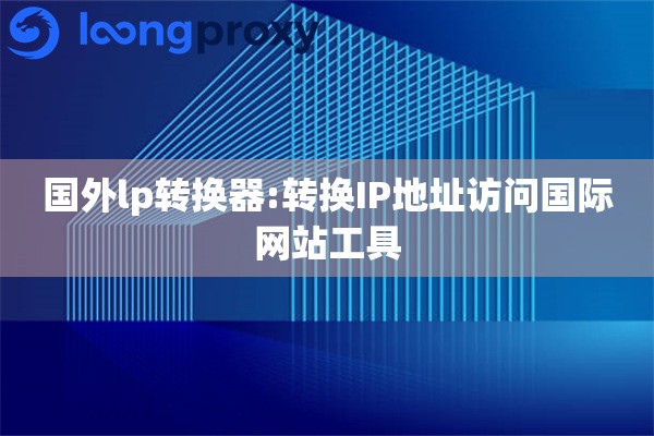国外lp转换器:转换IP地址访问国际网站工具