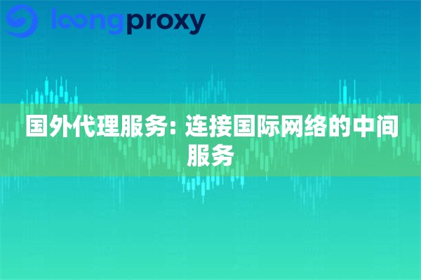 国外代理服务: 连接国际网络的中间服务