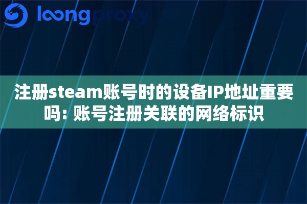 注册steam账号时的设备IP地址重要吗: 账号注册关联的网络标识