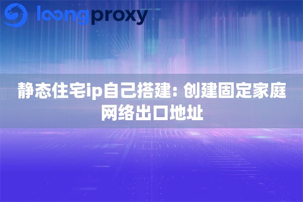 静态住宅ip自己搭建: 创建固定家庭网络出口地址