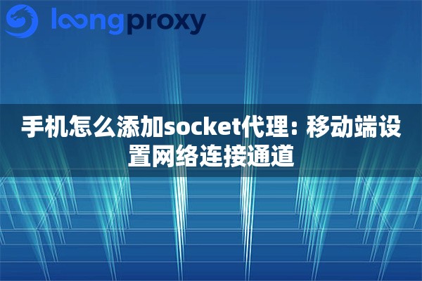手机怎么添加socket代理: 移动端设置网络连接通道