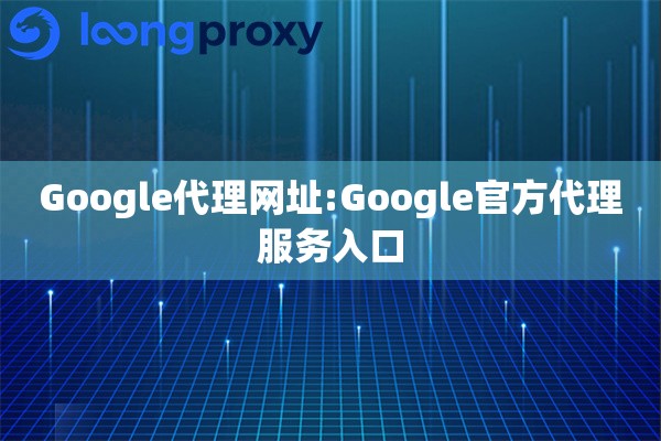 Google代理网址:Google官方代理服务入口