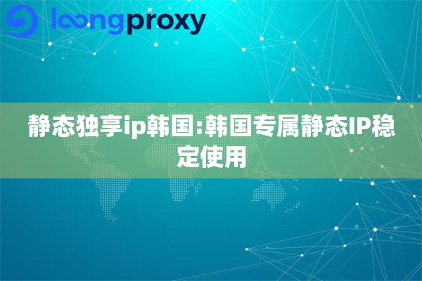 静态独享ip韩国:韩国专属静态IP稳定使用