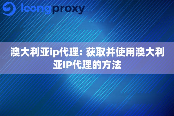 澳大利亚ip代理: 获取并使用澳大利亚IP代理的方法