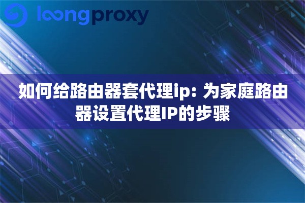 如何给路由器套代理ip: 为家庭路由器设置代理IP的步骤