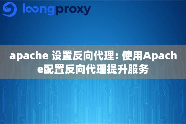 apache 设置反向代理: 使用Apache配置反向代理提升服务