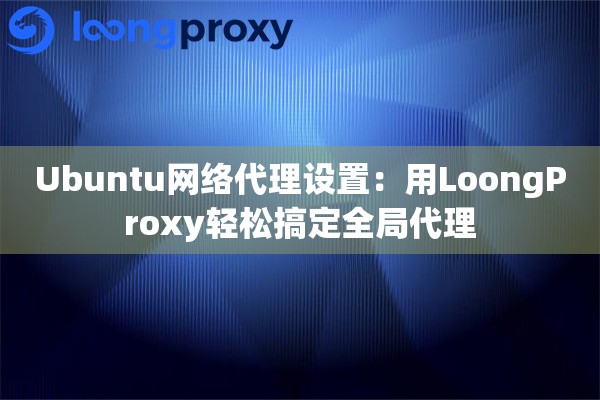 Ubuntu网络代理设置：用LoongProxy轻松搞定全局代理