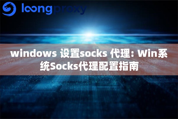 windows 设置socks 代理: Win系统Socks代理配置指南