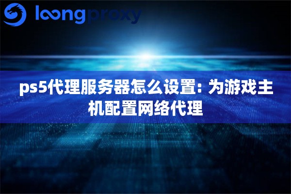 ps5代理服务器怎么设置: 为游戏主机配置网络代理