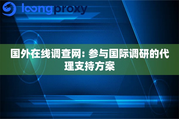 国外在线调查网: 参与国际调研的代理支持方案