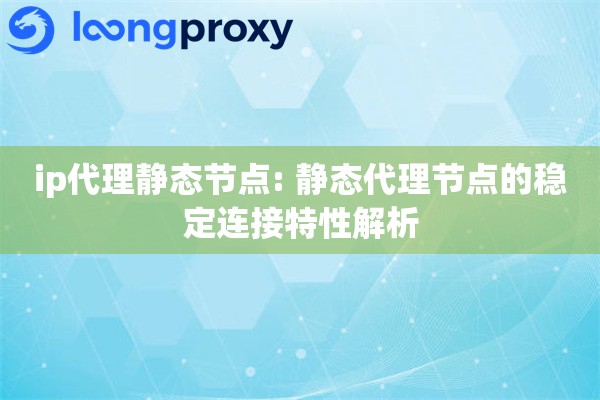 ip代理静态节点: 静态代理节点的稳定连接特性解析