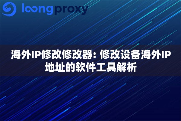 海外IP修改修改器: 修改设备海外IP地址的软件工具解析
