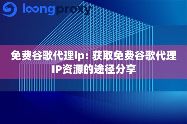 免费谷歌代理ip: 获取免费谷歌代理IP资源的途径分享