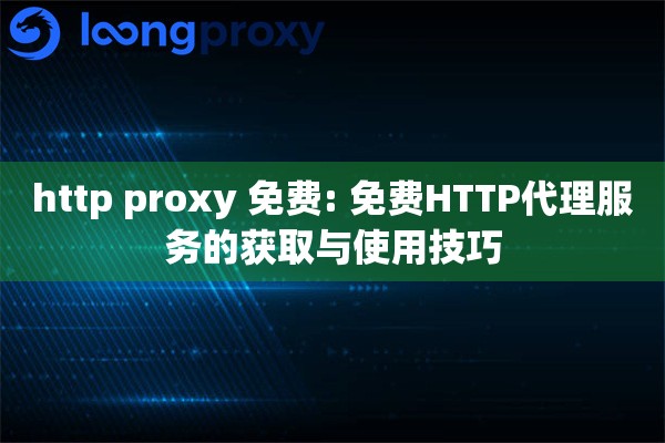 http proxy 免费: 免费HTTP代理服务的获取与使用技巧