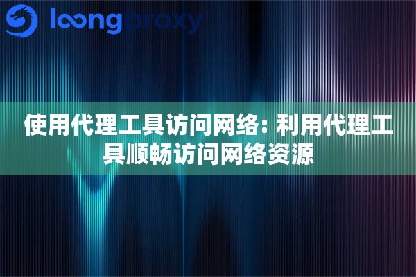 使用代理工具访问网络: 利用代理工具顺畅访问网络资源