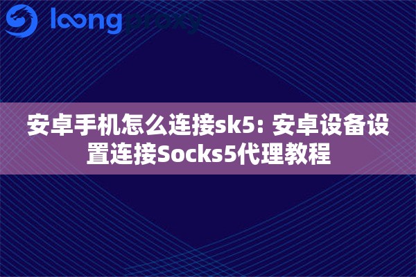 安卓手机怎么连接sk5: 安卓设备设置连接Socks5代理教程