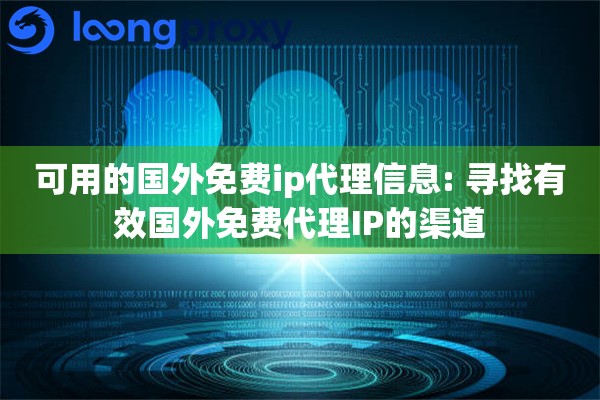 可用的国外免费ip代理信息: 寻找有效国外免费代理IP的渠道