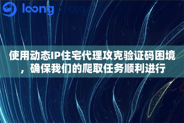 使用动态IP住宅代理攻克验证码困境，确保我们的爬取任务顺利进行