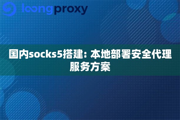 国内socks5搭建: 本地部署安全代理服务方案