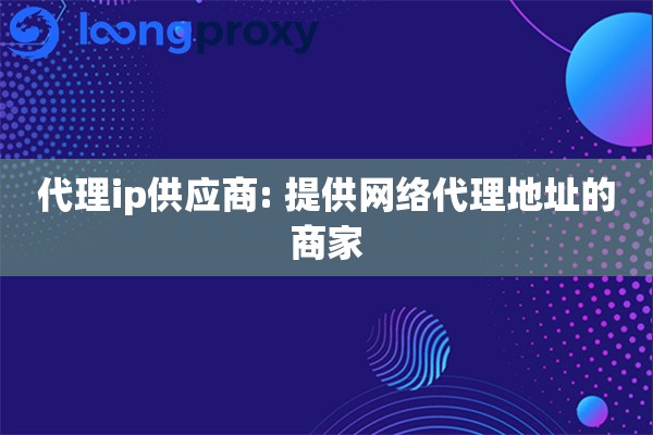 代理ip供应商: 提供网络代理地址的商家