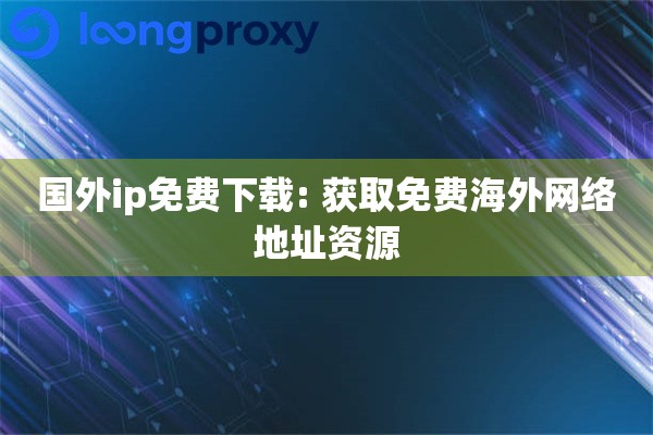 国外ip免费下载: 获取免费海外网络地址资源