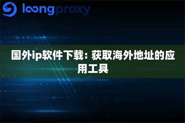 国外ip软件下载: 获取海外地址的应用工具