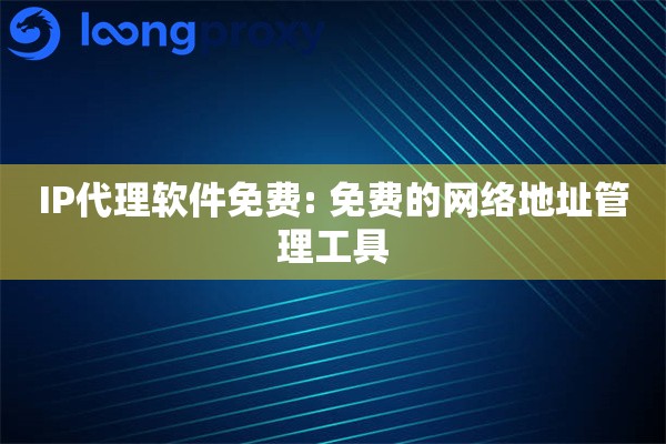 IP代理软件免费: 免费的网络地址管理工具