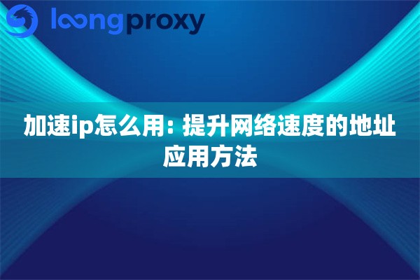 加速ip怎么用: 提升网络速度的地址应用方法