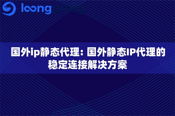 国外ip静态代理: 国外静态IP代理的稳定连接解决方案