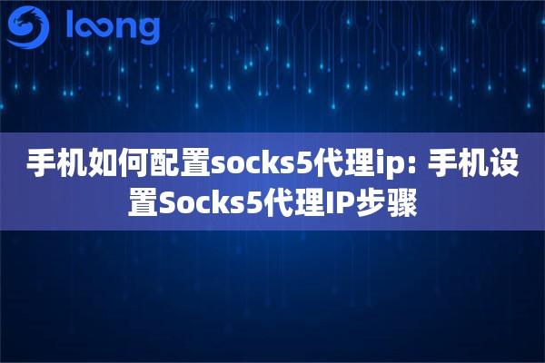 手机如何配置socks5代理ip: 手机设置Socks5代理IP步骤