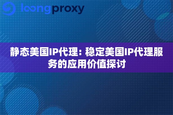 静态美国IP代理: 稳定美国IP代理服务的应用价值探讨