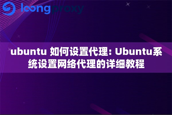 ubuntu 如何设置代理: Ubuntu系统设置网络代理的详细教程