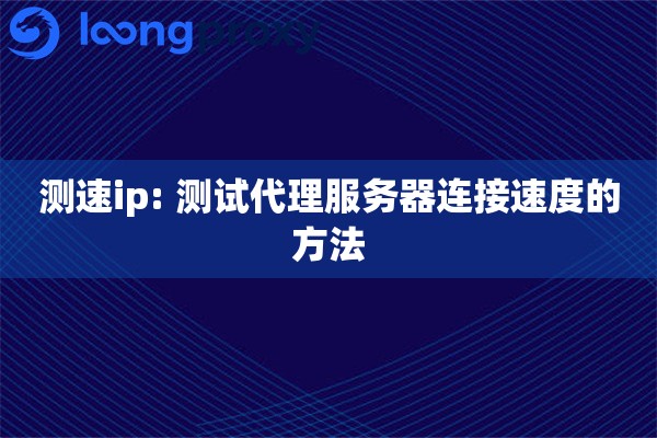 测速ip: 测试代理服务器连接速度的方法