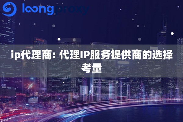 ip代理商: 代理IP服务提供商的选择考量