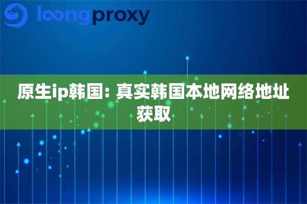 原生ip韩国: 真实韩国本地网络地址获取