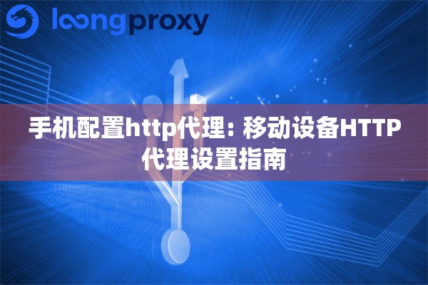 手机配置http代理: 移动设备HTTP代理设置指南