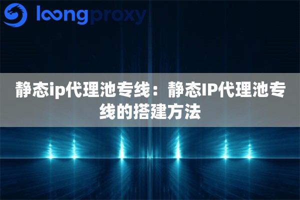 静态ip代理池专线：静态IP代理池专线的搭建方法