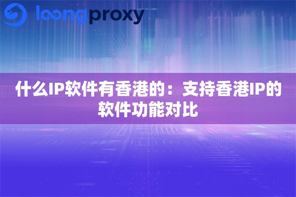 什么IP软件有香港的：支持香港IP的软件功能对比