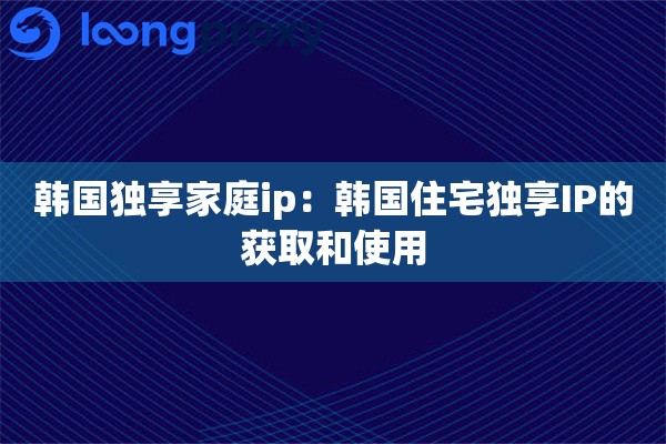 韩国独享家庭ip：韩国住宅独享IP的获取和使用
