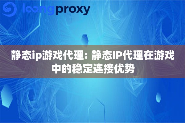 静态ip游戏代理: 静态IP代理在游戏中的稳定连接优势